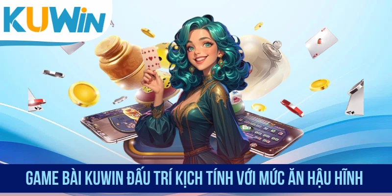 Game bài KUWIN đấu trí kịch tính với mức ăn hậu hĩnh